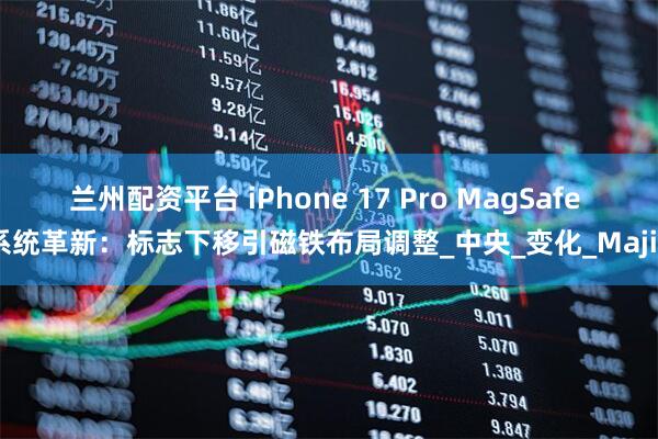兰州配资平台 iPhone 17 Pro MagSafe 系统革新：标志下移引磁铁布局调整_中央_变化_Majin
