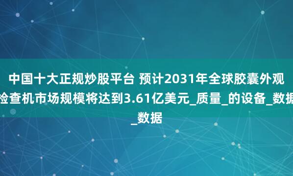 中国十大正规炒股平台 预计2031年全球胶囊外观检查机市场规模将达到3.61亿美元_质量_的设备_数据