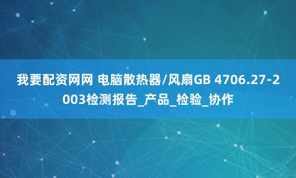 我要配资网网 电脑散热器/风扇GB 4706.27-2003检测报告_产品_检验_协作