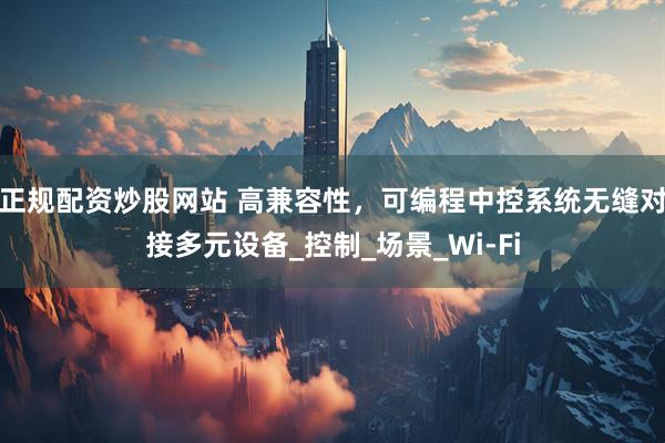 正规配资炒股网站 高兼容性，可编程中控系统无缝对接多元设备_控制_场景_Wi-Fi