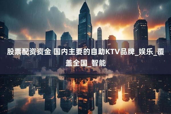 股票配资资金 国内主要的自助KTV品牌_娱乐_覆盖全国_智能