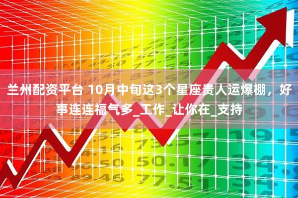 兰州配资平台 10月中旬这3个星座贵人运爆棚，好事连连福气多_工作_让你在_支持
