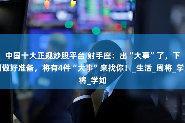 中国十大正规炒股平台 射手座：出“大事”了，下周做好准备，将有4件“大事”来找你！_生活_周将_学如