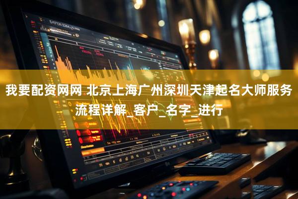 我要配资网网 北京上海广州深圳天津起名大师服务流程详解_客户_名字_进行