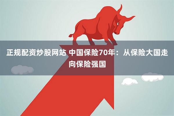 正规配资炒股网站 中国保险70年：从保险大国走向保险强国
