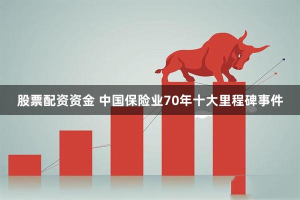 股票配资资金 中国保险业70年十大里程碑事件