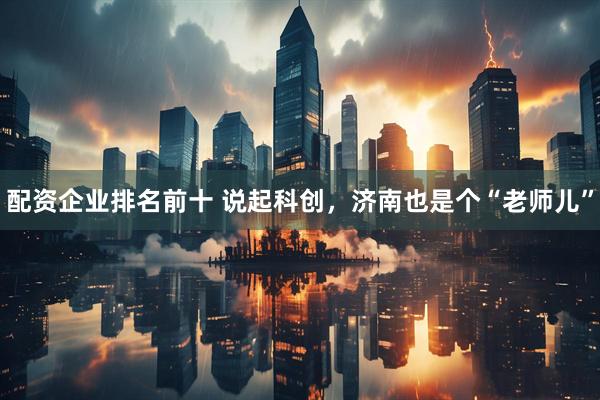 配资企业排名前十 说起科创，济南也是个“老师儿”