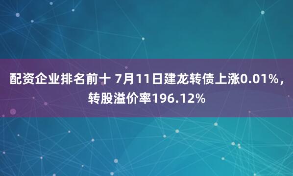 配资企业排名前十 7月11日建龙转债上涨0.01%，转股溢价率196.12%