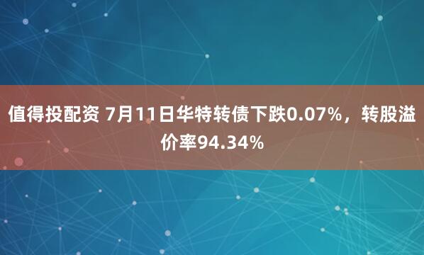 值得投配资 7月11日华特转债下跌0.07%，转股溢价率94.34%