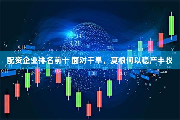 配资企业排名前十 面对干旱，夏粮何以稳产丰收