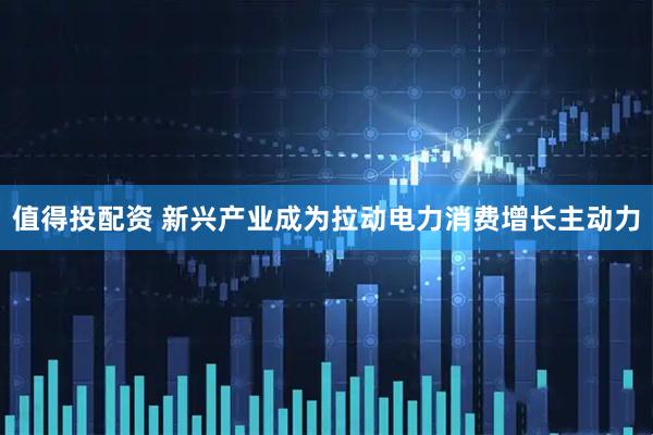 值得投配资 新兴产业成为拉动电力消费增长主动力