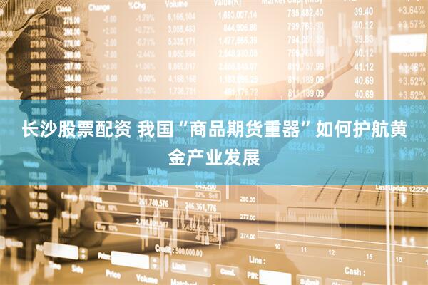 长沙股票配资 我国“商品期货重器”如何护航黄金产业发展