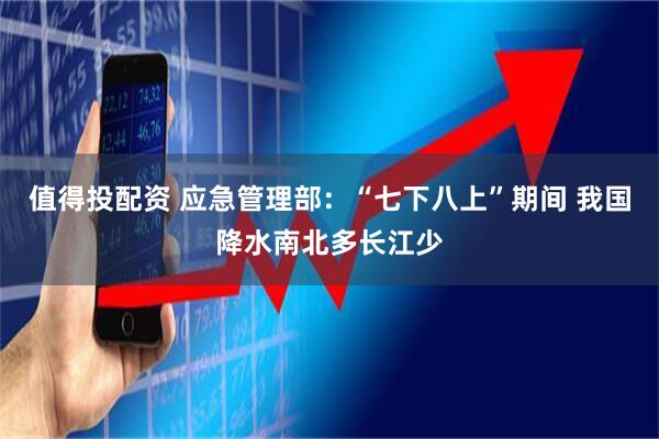值得投配资 应急管理部：“七下八上”期间 我国降水南北多长江少