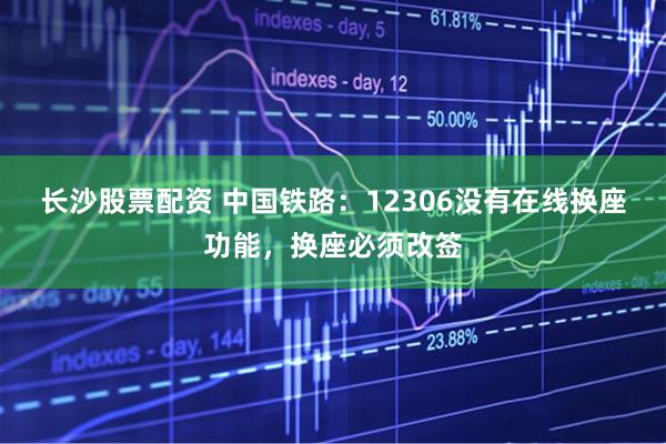 长沙股票配资 中国铁路：12306没有在线换座功能，换座必须改签
