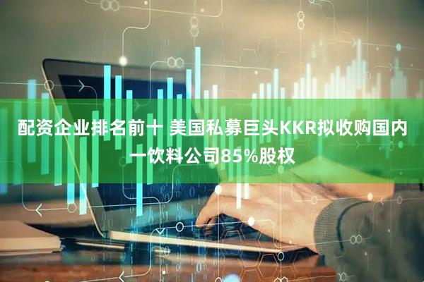 配资企业排名前十 美国私募巨头KKR拟收购国内一饮料公司85%股权
