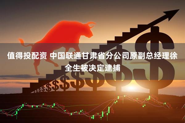 值得投配资 中国联通甘肃省分公司原副总经理徐全生被决定逮捕