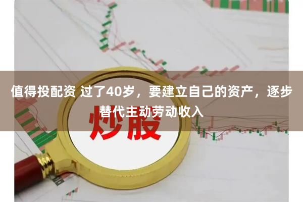 值得投配资 过了40岁，要建立自己的资产，逐步替代主动劳动收入