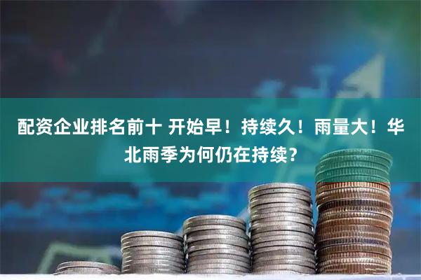 配资企业排名前十 开始早！持续久！雨量大！华北雨季为何仍在持续？