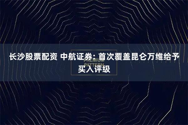 长沙股票配资 中航证券: 首次覆盖昆仑万维给予买入评级