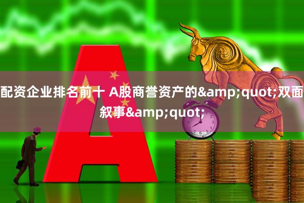 配资企业排名前十 A股商誉资产的&quot;双面叙事&quot;