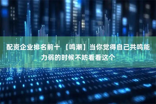 配资企业排名前十 【鸣潮】当你觉得自己共鸣能力弱的时候不妨看看这个