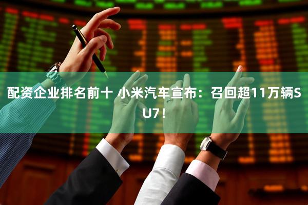配资企业排名前十 小米汽车宣布：召回超11万辆SU7！