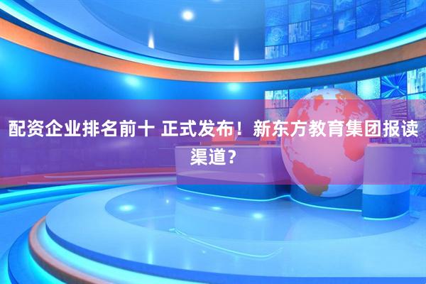 配资企业排名前十 正式发布！新东方教育集团报读渠道？