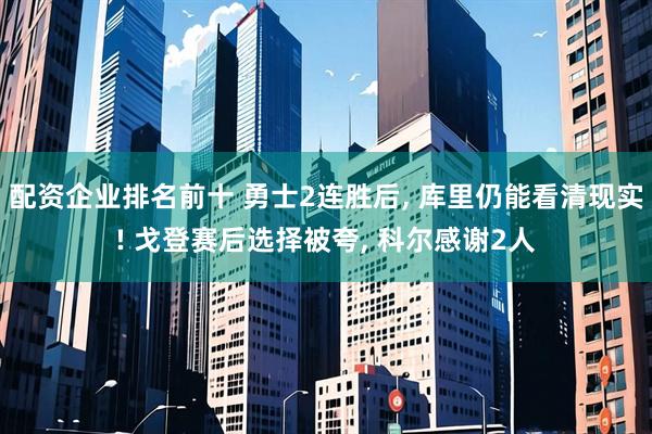 配资企业排名前十 勇士2连胜后, 库里仍能看清现实! 戈登赛后选择被夸, 科尔感谢2人