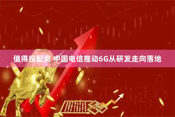 值得投配资 中国电信推动6G从研发走向落地