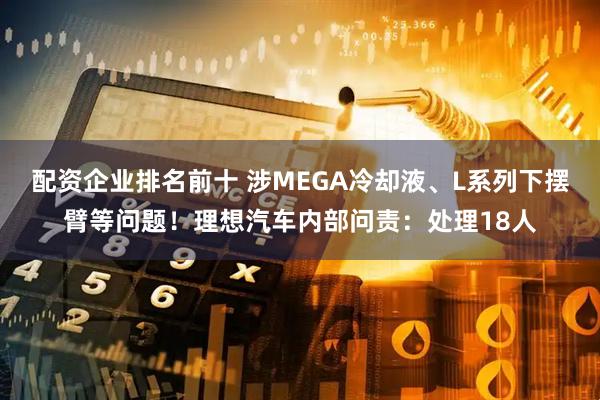 配资企业排名前十 涉MEGA冷却液、L系列下摆臂等问题!理想汽车内部问责:处理18人