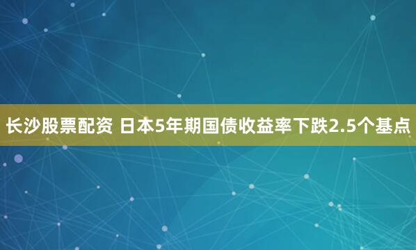 长沙股票配资 日本5年期国债收益率下跌2.5个基点