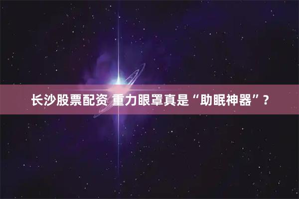 长沙股票配资 重力眼罩真是“助眠神器”？