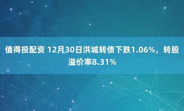 值得投配资 12月30日洪城转债下跌1.06%,转股溢价率8.31%