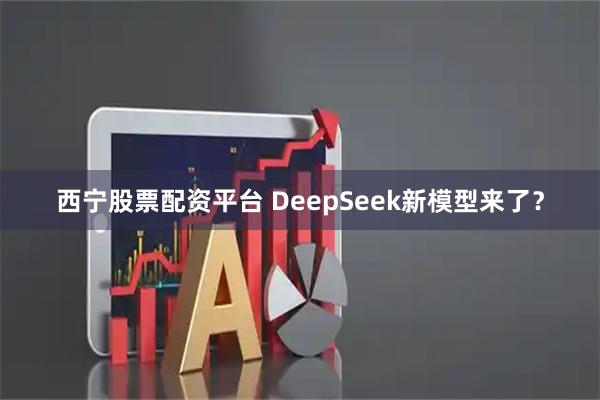 西宁股票配资平台 DeepSeek新模型来了？